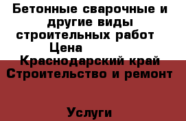Бетонные сварочные и другие виды строительных работ › Цена ­ 1 000 - Краснодарский край Строительство и ремонт » Услуги   